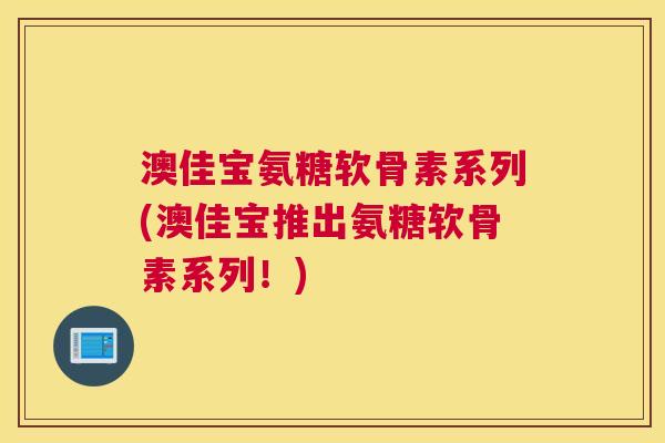 澳佳宝氨糖软骨素系列(澳佳宝推出氨糖软骨素系列！)