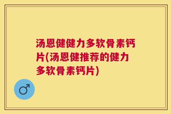 汤恩健健力多软骨素钙片(汤恩健推荐的健力多软骨素钙片)