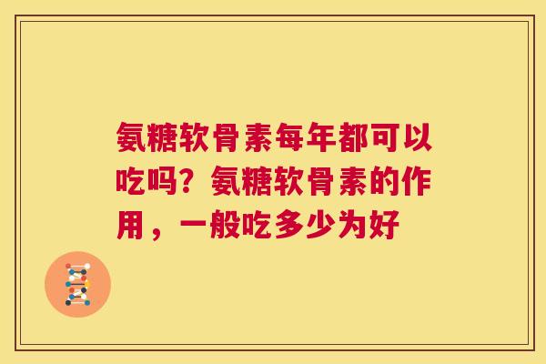 氨糖软骨素每年都可以吃吗？氨糖软骨素的作用，一般吃多少为好