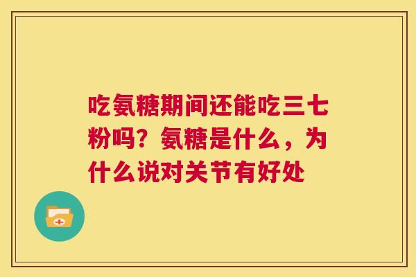 吃氨糖期间还能吃三七粉吗？氨糖是什么，为什么说对关节有好处