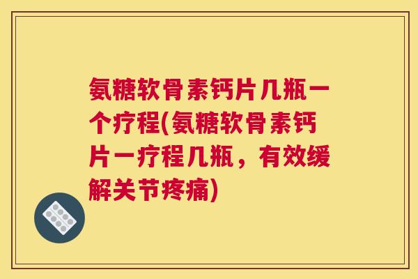 氨糖软骨素钙片几瓶一个疗程(氨糖软骨素钙片一疗程几瓶，有效缓解关节疼痛)