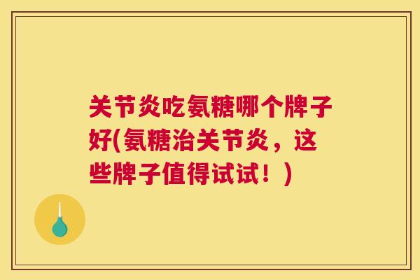 关节炎吃氨糖哪个牌子好(氨糖治关节炎，这些牌子值得试试！)