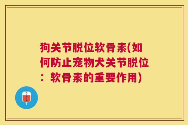 狗关节脱位软骨素(如何防止宠物犬关节脱位：软骨素的重要作用)