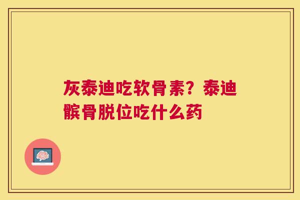 灰泰迪吃软骨素？泰迪髌骨脱位吃什么药