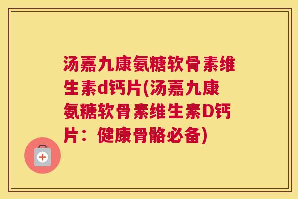 汤嘉九康氨糖软骨素维生素d钙片(汤嘉九康氨糖软骨素维生素D钙片：健康骨骼必备)