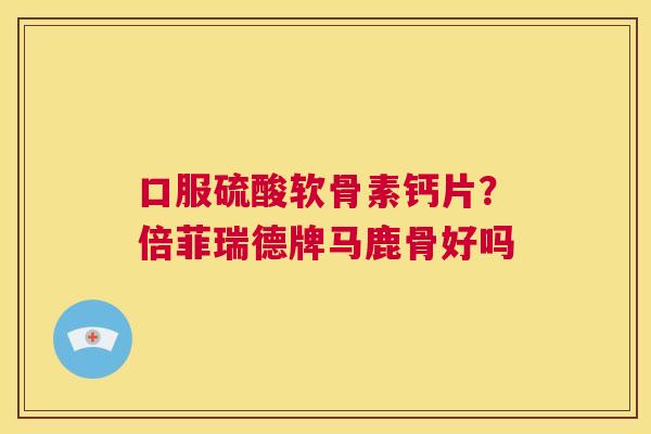 口服硫酸软骨素钙片？倍菲瑞德牌马鹿骨好吗