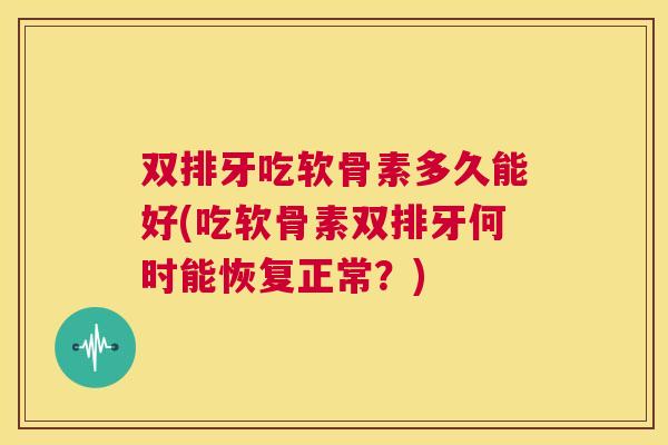 双排牙吃软骨素多久能好(吃软骨素双排牙何时能恢复正常？)