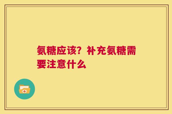 氨糖应该？补充氨糖需要注意什么