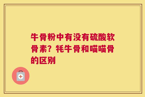 牛骨粉中有没有硫酸软骨素？牦牛骨和喵喵骨的区别