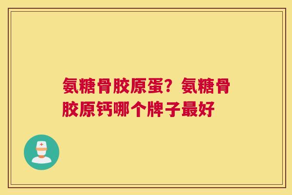 氨糖骨胶原蛋？氨糖骨胶原钙哪个牌子好