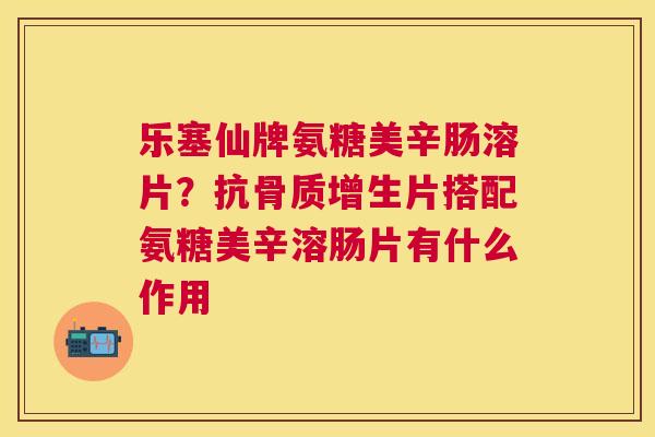 乐塞仙牌氨糖美辛肠溶片？抗骨质增生片搭配氨糖美辛溶肠片有什么作用