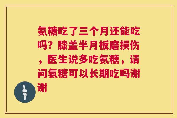 氨糖吃了三个月还能吃吗?膝盖半月板磨损伤,医生说多吃氨糖,请问氨糖可以长期吃吗谢谢