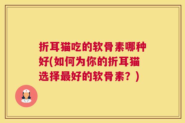 折耳猫吃的软骨素哪种好(如何为你的折耳猫选择最好的软骨素？)