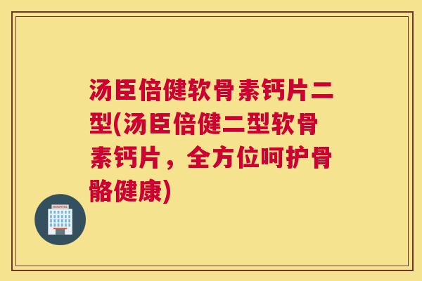 汤臣倍健软骨素钙片二型(汤臣倍健二型软骨素钙片，全方位呵护骨骼健康)