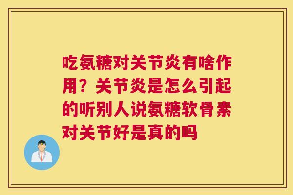 吃氨糖对关节炎有啥作用？关节炎是怎么引起的听别人说氨糖软骨素对关节好是真的吗