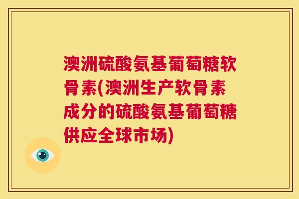 澳洲硫酸氨基葡萄糖软骨素(澳洲生产软骨素成分的硫酸氨基葡萄糖供应全球市场)
