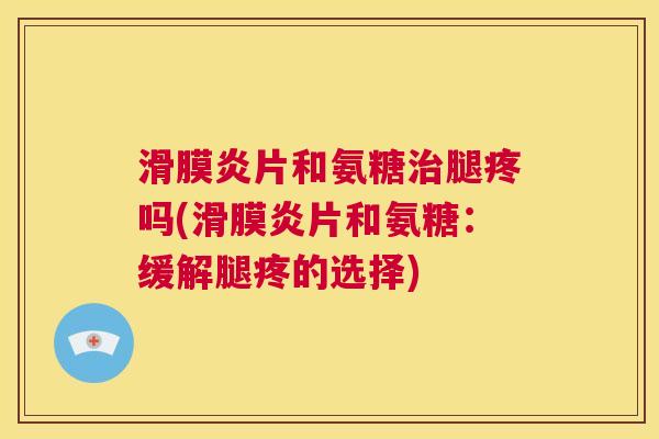 滑膜炎片和氨糖治腿疼吗(滑膜炎片和氨糖：缓解腿疼的选择)