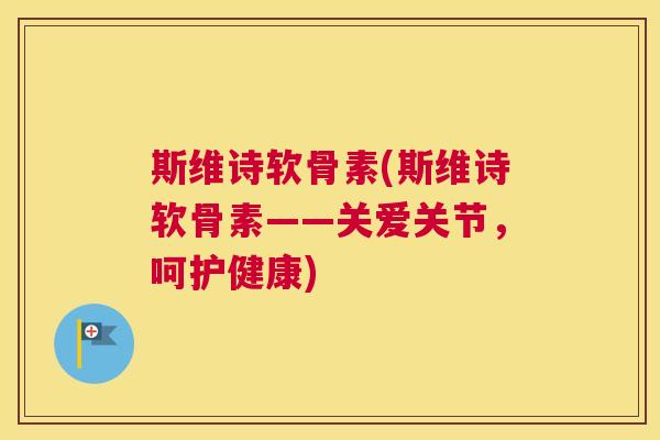 斯维诗软骨素(斯维诗软骨素——关爱关节，呵护健康)