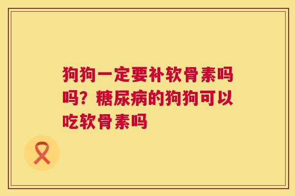 狗狗一定要补软骨素吗吗？糖尿病的狗狗可以吃软骨素吗