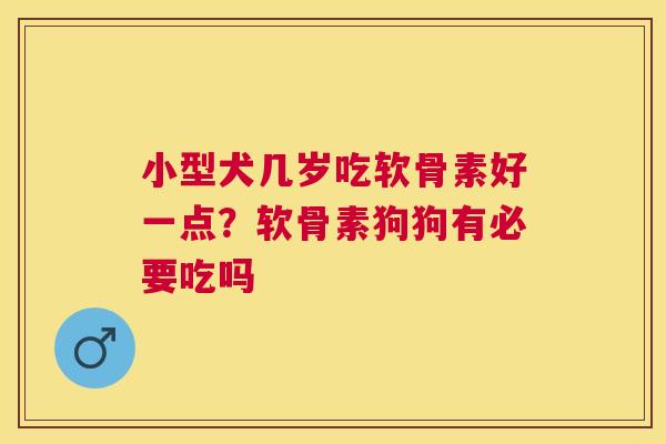 小型犬几岁吃软骨素好一点？软骨素狗狗有必要吃吗