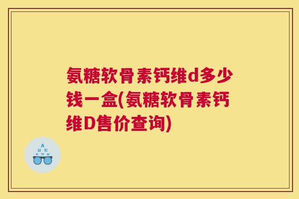 氨糖软骨素钙维d多少钱一盒(氨糖软骨素钙维D售价查询)