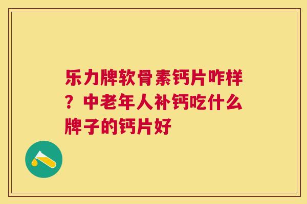 乐力牌软骨素钙片咋样？中老年人补钙吃什么牌子的钙片好