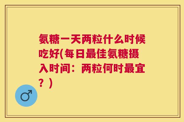 氨糖一天两粒什么时候吃好(每日佳氨糖摄入时间：两粒何时宜？)