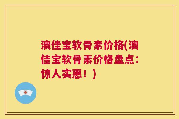 澳佳宝软骨素价格(澳佳宝软骨素价格盘点：惊人实惠！)