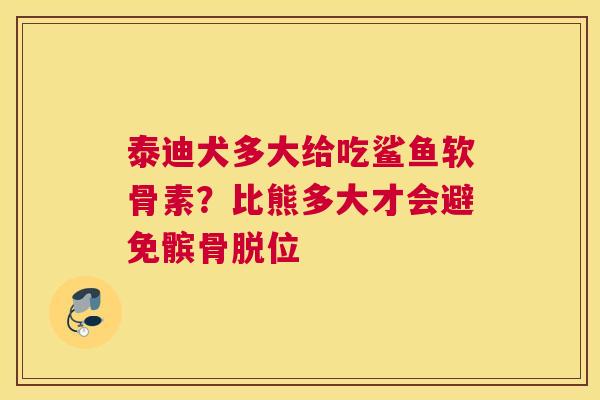 泰迪犬多大给吃鲨鱼软骨素？比熊多大才会避免髌骨脱位