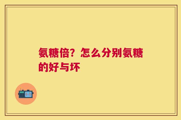 氨糖倍?怎么分别氨糖的好与坏