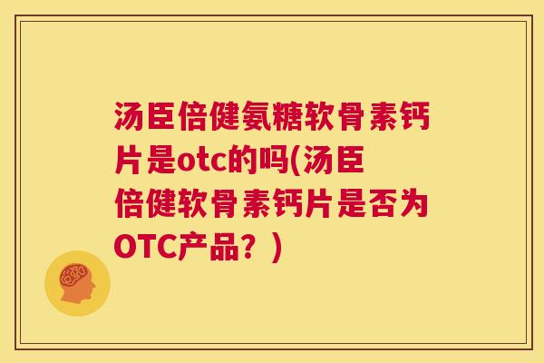 汤臣倍健氨糖软骨素钙片是otc的吗(汤臣倍健软骨素钙片是否为OTC产品？)