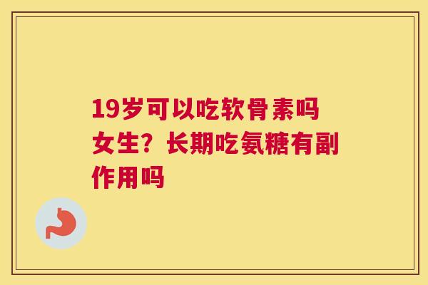 19岁可以吃软骨素吗女生？长期吃氨糖有副作用吗