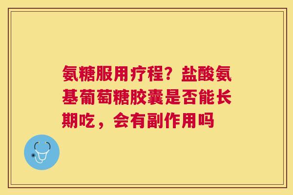 氨糖服用疗程？盐酸氨基葡萄糖胶囊是否能长期吃，会有副作用吗