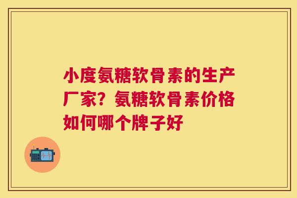 小度氨糖软骨素的生产厂家？氨糖软骨素价格如何哪个牌子好