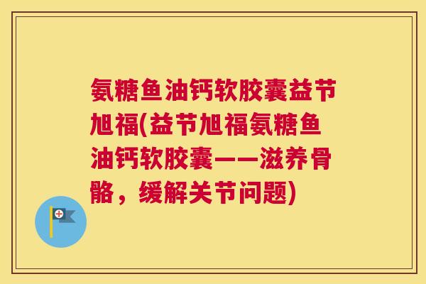 氨糖鱼油钙软胶囊益节旭福(益节旭福氨糖鱼油钙软胶囊——滋养骨骼,缓解关节问题)