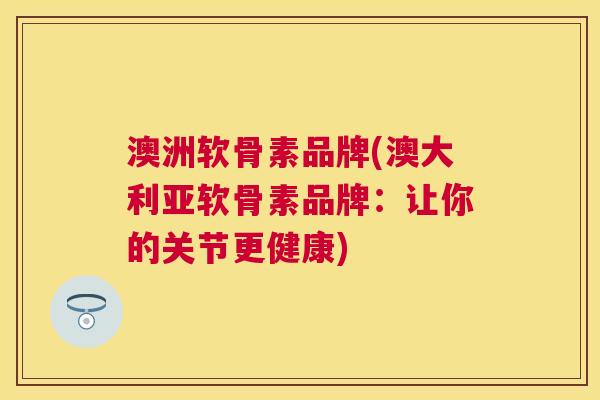 澳洲软骨素品牌(澳大利亚软骨素品牌：让你的关节更健康)