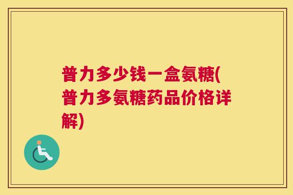 普力多少钱一盒氨糖(普力多氨糖药品价格详解)