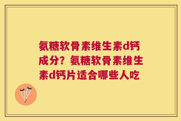 氨糖软骨素维生素d钙成分？氨糖软骨素维生素d钙片适合哪些人吃