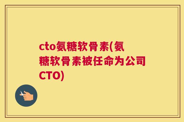 cto氨糖软骨素(氨糖软骨素被任命为公司CTO)