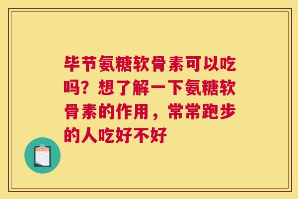 毕节氨糖软骨素可以吃吗？想了解一下氨糖软骨素的作用，常常跑步的人吃好不好