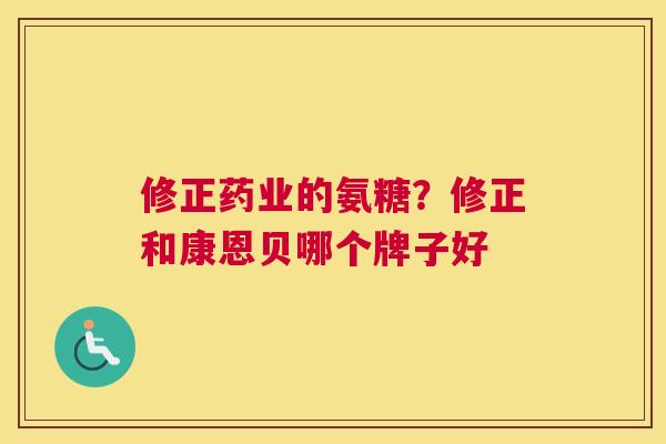 修正药业的氨糖？修正和康恩贝哪个牌子好