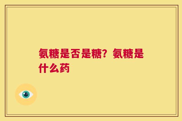 氨糖是否是糖?氨糖是什么药 氨糖是否是糖?氨糖是什么药