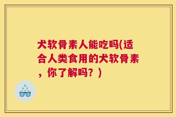 犬软骨素人能吃吗(适合人类食用的犬软骨素,你了解吗?) 犬软骨素人能吃吗(适合人类食用的犬软骨素,你了解吗?)