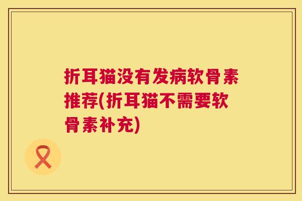 折耳猫没有发病软骨素推荐(折耳猫不需要软骨素补充)