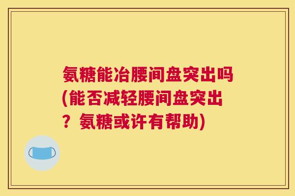 氨糖能冶腰间盘突出吗(能否减轻腰间盘突出？氨糖或许有帮助)