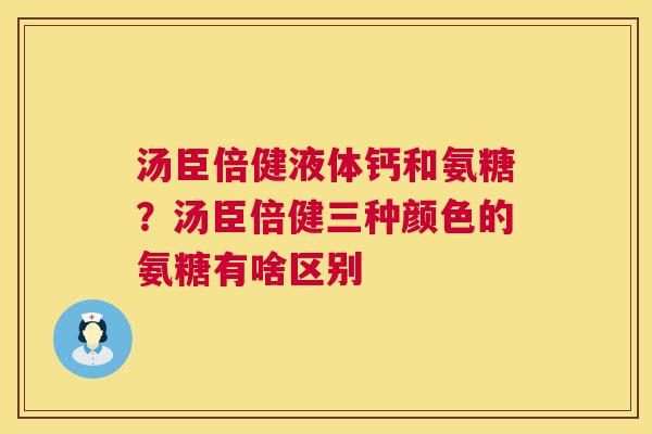 汤臣倍健液体钙和氨糖？汤臣倍健三种颜色的氨糖有啥区别