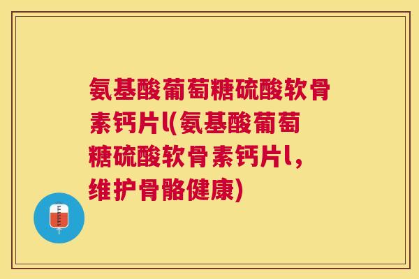 氨基酸葡萄糖硫酸软骨素钙片l(氨基酸葡萄糖硫酸软骨素钙片l，维护骨骼健康)