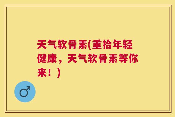 天气软骨素(重拾年轻健康，天气软骨素等你来！)