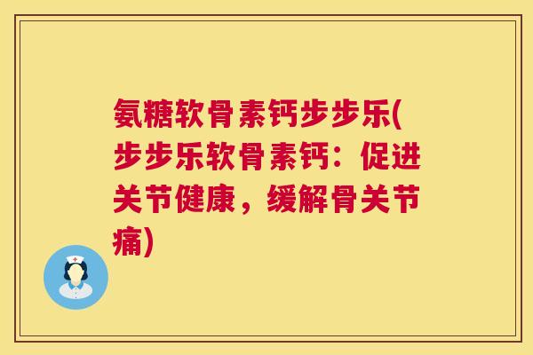 氨糖软骨素钙步步乐(步步乐软骨素钙：促进关节健康，缓解骨关节痛)