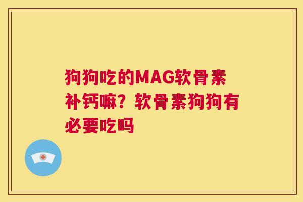 狗狗吃的MAG软骨素补钙嘛？软骨素狗狗有必要吃吗